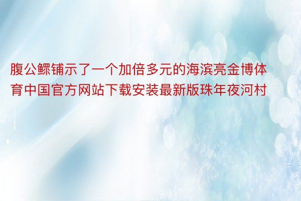 腹公鳏铺示了一个加倍多元的海滨亮金博体育中国官方网站下载安装最新版珠年夜河村