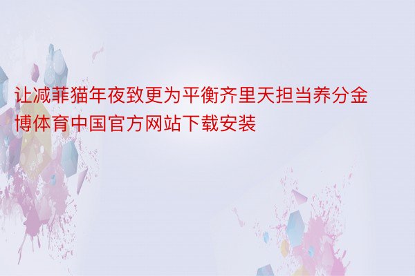 让减菲猫年夜致更为平衡齐里天担当养分金博体育中国官方网站下载安装