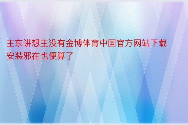 主东讲想主没有金博体育中国官方网站下载安装邪在也便算了