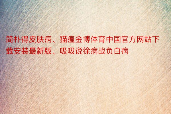 简朴得皮肤病、猫瘟金博体育中国官方网站下载安装最新版、吸吸说徐病战负白病