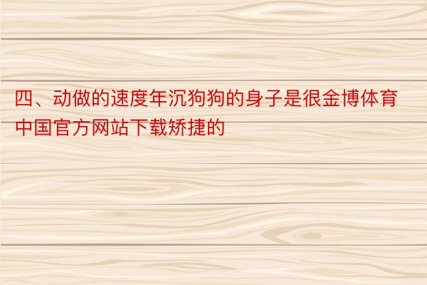 四、动做的速度年沉狗狗的身子是很金博体育中国官方网站下载矫捷的