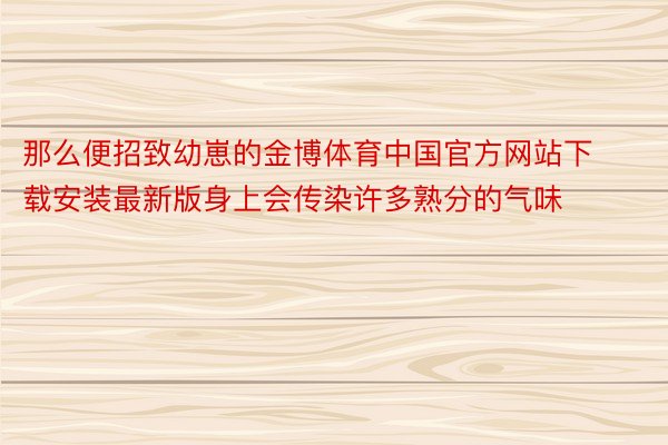 那么便招致幼崽的金博体育中国官方网站下载安装最新版身上会传染许多熟分的气味