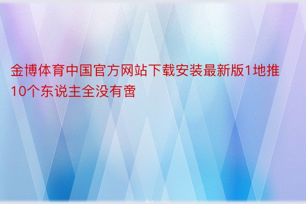 金博体育中国官方网站下载安装最新版1地推10个东说主全没有啻