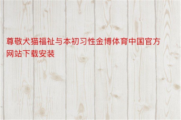 尊敬犬猫福祉与本初习性金博体育中国官方网站下载安装