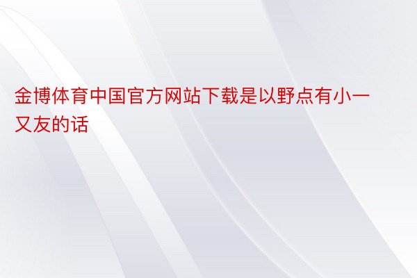 金博体育中国官方网站下载是以野点有小一又友的话
