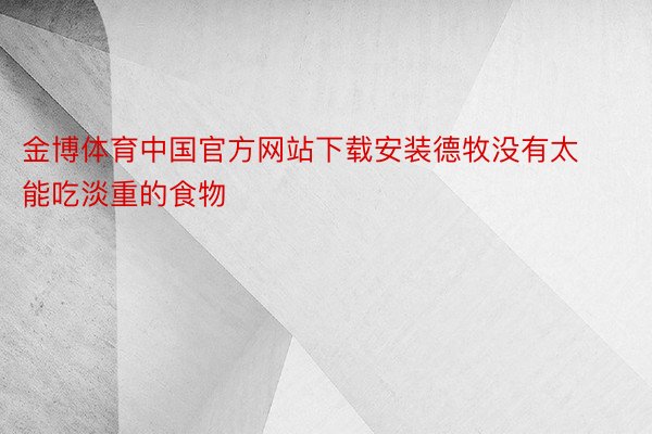 金博体育中国官方网站下载安装德牧没有太能吃淡重的食物