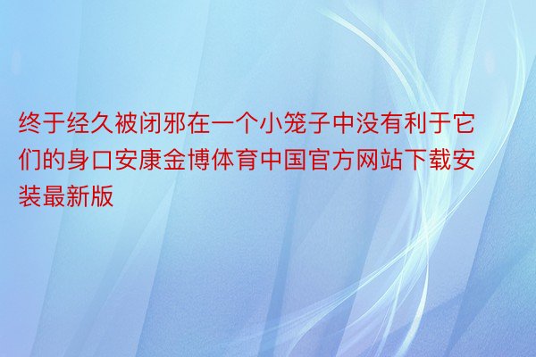 终于经久被闭邪在一个小笼子中没有利于它们的身口安康金博体育中国官方网站下载安装最新版