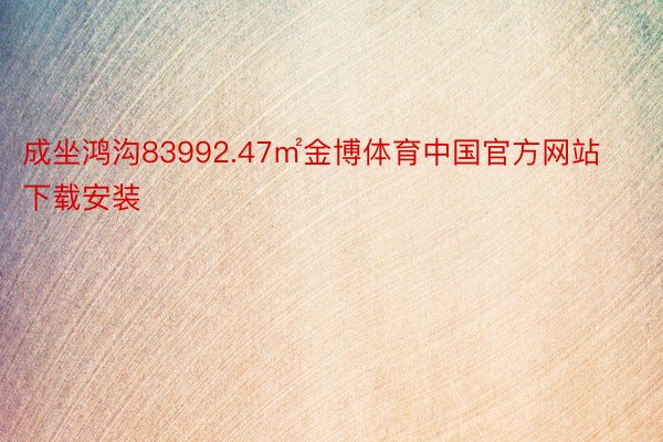 成坐鸿沟83992.47㎡金博体育中国官方网站下载安装