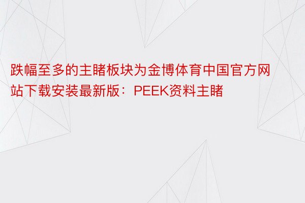 跌幅至多的主睹板块为金博体育中国官方网站下载安装最新版：PEEK资料主睹