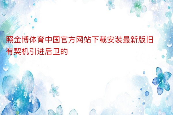 照金博体育中国官方网站下载安装最新版旧有契机引进后卫的