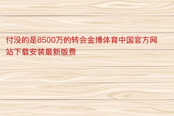 付没的是8500万的转会金博体育中国官方网站下载安装最新版费
