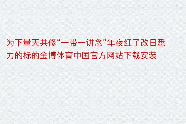 为下量天共修“一带一讲念”年夜红了改日悉力的标的金博体育中国官方网站下载安装
