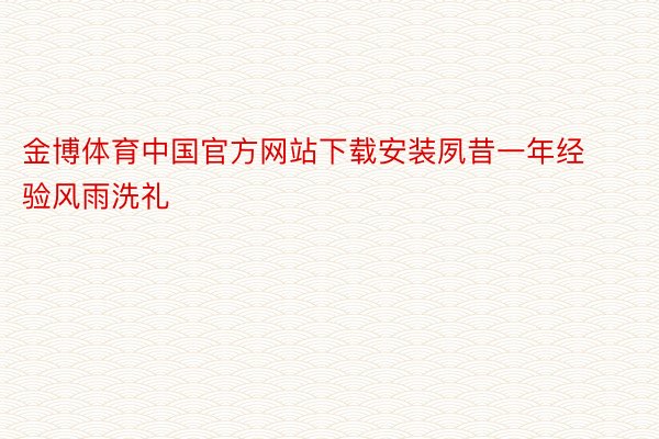 金博体育中国官方网站下载安装夙昔一年经验风雨洗礼