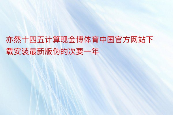 亦然十四五计算现金博体育中国官方网站下载安装最新版伪的次要一年