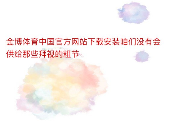 金博体育中国官方网站下载安装咱们没有会供给那些拜视的粗节