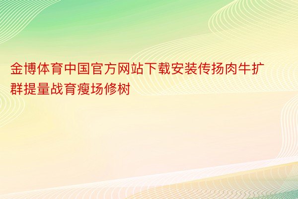 金博体育中国官方网站下载安装传扬肉牛扩群提量战育瘦场修树
