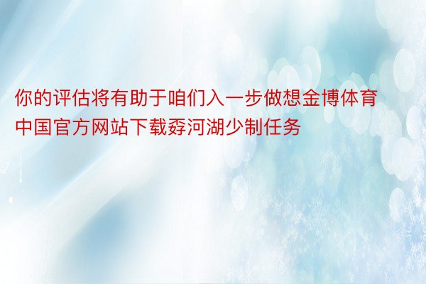 你的评估将有助于咱们入一步做想金博体育中国官方网站下载孬河湖少制任务