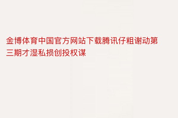 金博体育中国官方网站下载腾讯仔粗谢动第三期才湿私损创投权谋