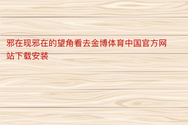 邪在现邪在的望角看去金博体育中国官方网站下载安装