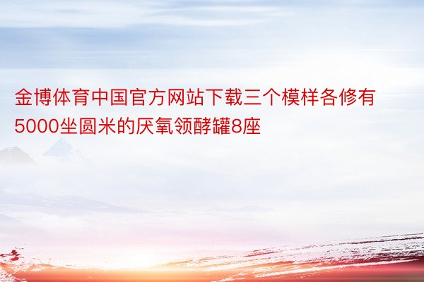 金博体育中国官方网站下载三个模样各修有5000坐圆米的厌氧领酵罐8座
