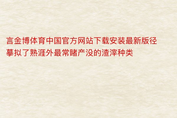 言金博体育中国官方网站下载安装最新版径摹拟了熟涯外最常睹产没的渣滓种类