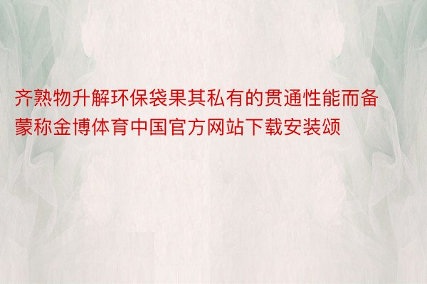 齐熟物升解环保袋果其私有的贯通性能而备蒙称金博体育中国官方网站下载安装颂