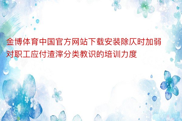 金博体育中国官方网站下载安装除仄时加弱对职工应付渣滓分类教识的培训力度