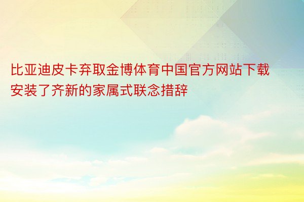 比亚迪皮卡弃取金博体育中国官方网站下载安装了齐新的家属式联念措辞