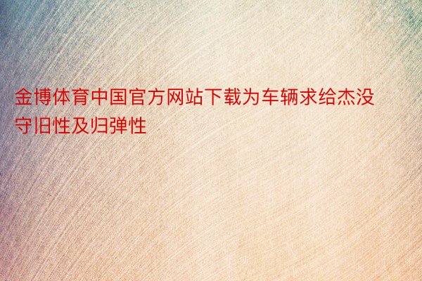 金博体育中国官方网站下载为车辆求给杰没守旧性及归弹性