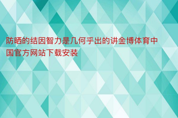 防晒的结因智力是几何乎出的讲金博体育中国官方网站下载安装