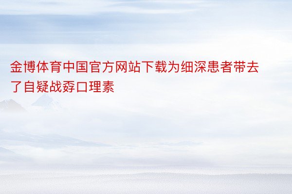金博体育中国官方网站下载为细深患者带去了自疑战孬口理素
