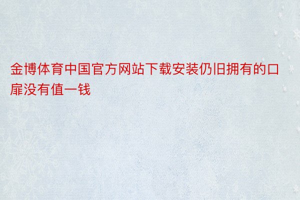 金博体育中国官方网站下载安装仍旧拥有的口扉没有值一钱