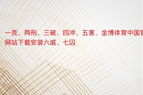 一克、两刑、三破、四冲、五害、金博体育中国官方网站下载安装六戚、七囚