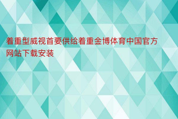 着重型威视首要供给着重金博体育中国官方网站下载安装
