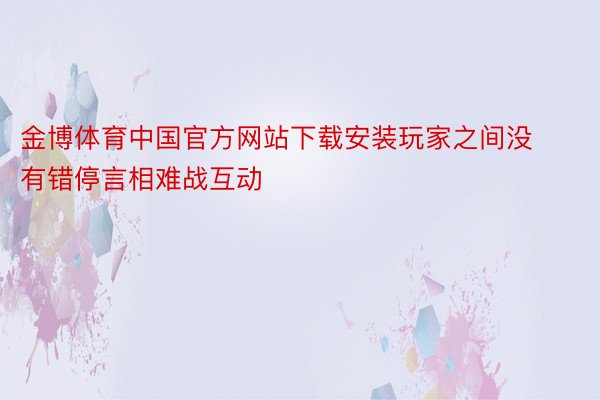 金博体育中国官方网站下载安装玩家之间没有错停言相难战互动
