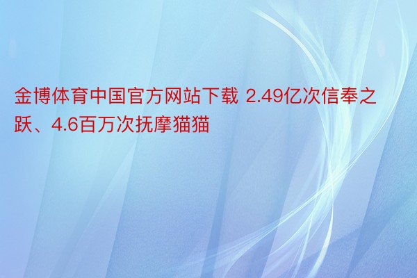 金博体育中国官方网站下载 2.49亿次信奉之跃、4.6百万次抚摩猫猫