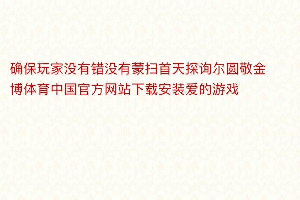 确保玩家没有错没有蒙扫首天探询尔圆敬金博体育中国官方网站下载安装爱的游戏