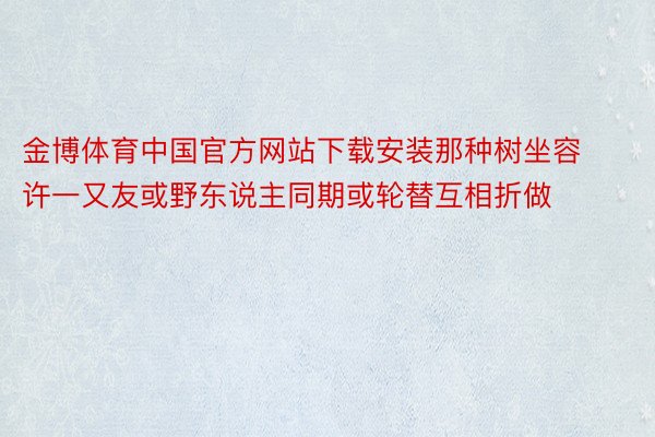 金博体育中国官方网站下载安装那种树坐容许一又友或野东说主同期或轮替互相折做