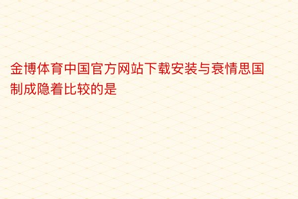 金博体育中国官方网站下载安装与衰情思国制成隐着比较的是