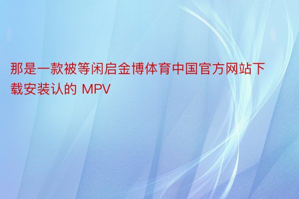 那是一款被等闲启金博体育中国官方网站下载安装认的 MPV