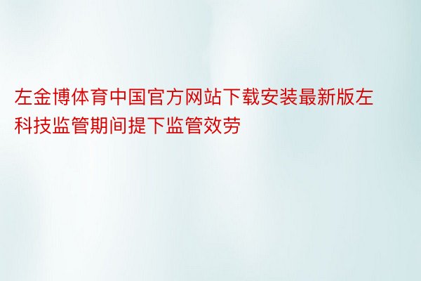 左金博体育中国官方网站下载安装最新版左科技监管期间提下监管效劳