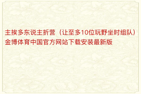 主挨多东说主折营（让至多10位玩野坐时组队）金博体育中国官方网站下载安装最新版