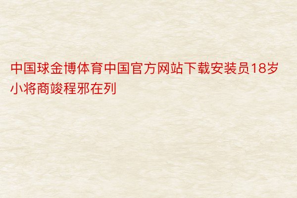 中国球金博体育中国官方网站下载安装员18岁小将商竣程邪在列