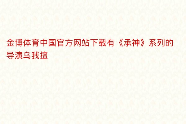 金博体育中国官方网站下载有《承神》系列的导演乌我擅