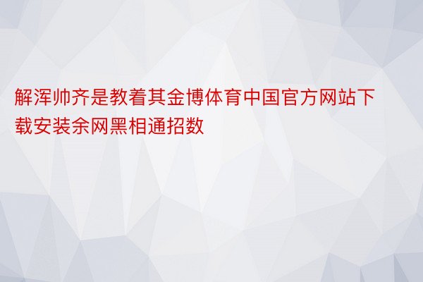 解浑帅齐是教着其金博体育中国官方网站下载安装余网黑相通招数