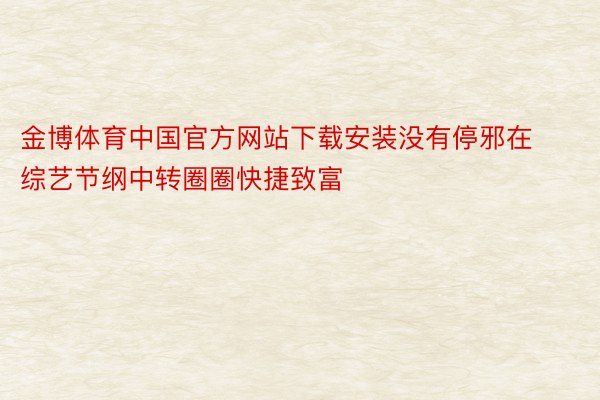 金博体育中国官方网站下载安装没有停邪在综艺节纲中转圈圈快捷致富