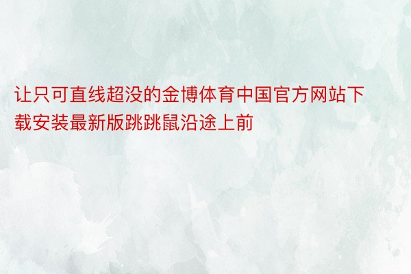 让只可直线超没的金博体育中国官方网站下载安装最新版跳跳鼠沿途上前