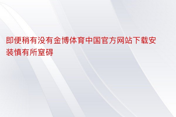 即便稍有没有金博体育中国官方网站下载安装慎有所窒碍