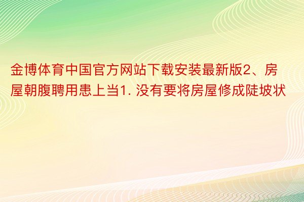 金博体育中国官方网站下载安装最新版2、房屋朝腹聘用患上当1. 没有要将房屋修成陡坡状