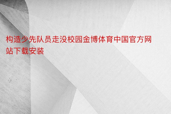 构造少先队员走没校园金博体育中国官方网站下载安装